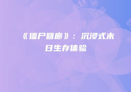 《僵尸回廊》：沉浸式末日生存体验