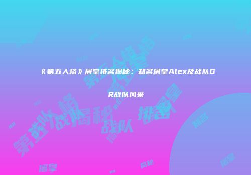 《第五人格》屠皇排名揭秘：知名屠皇Alex及战队GR战队风采