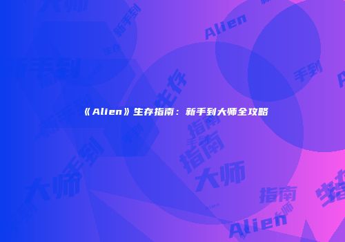 《Alien》生存指南：新手到大师全攻略