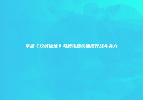 掌握《攻城掠地》马腾攻略快速提升战斗实力