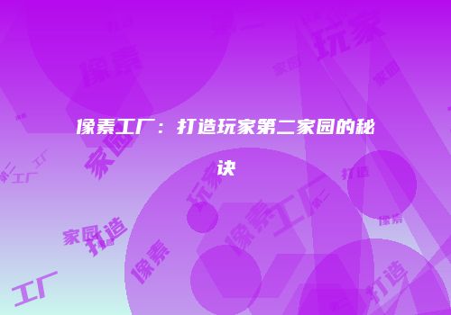像素工厂：打造玩家第二家园的秘诀