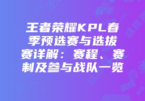 王者荣耀KPL春季预选赛与选拔赛详解：赛程、赛制及参与战队一览