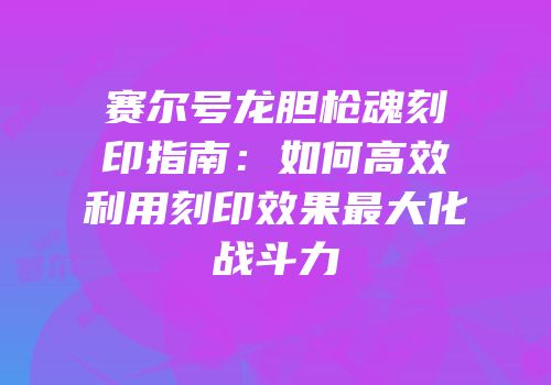 赛尔号龙胆枪魂刻印指南：如何高效利用刻印效果最大化战斗力
