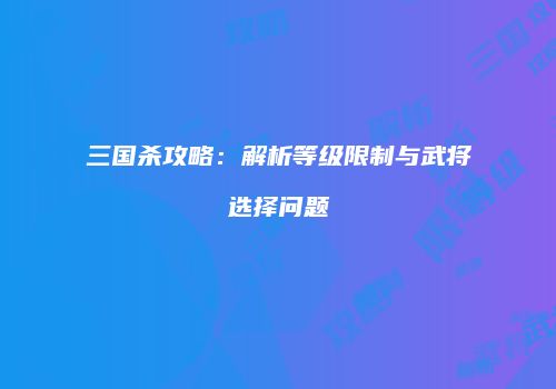 三国杀攻略：解析等级限制与武将选择问题
