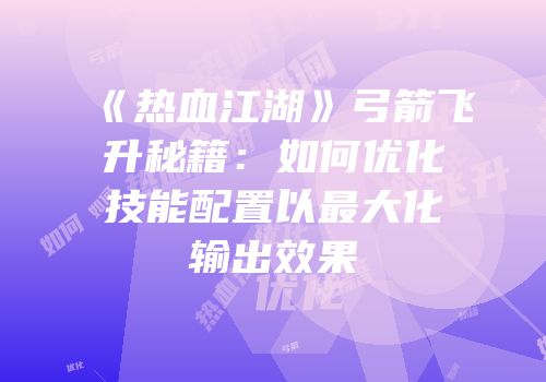 《热血江湖》弓箭飞升秘籍：如何优化技能配置以最大化输出效果