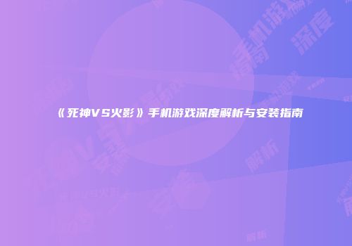 《死神VS火影》手机游戏深度解析与安装指南