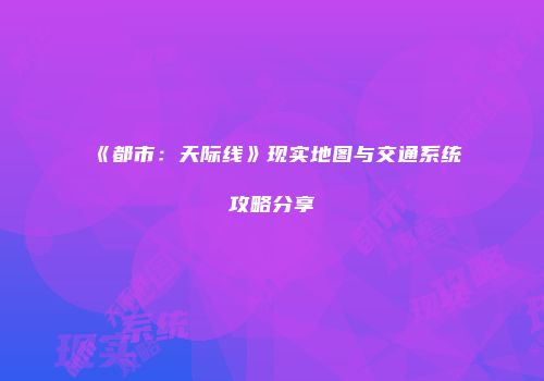 《都市：天际线》现实地图与交通系统攻略分享
