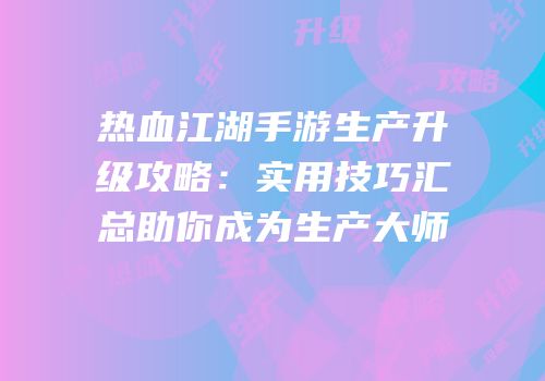 热血江湖手游生产升级攻略:实用技巧汇总助你成为生产大师