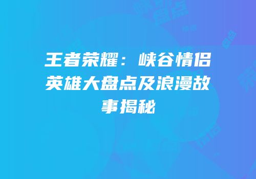 王者荣耀：峡谷情侣英雄大盘点及浪漫故事揭秘