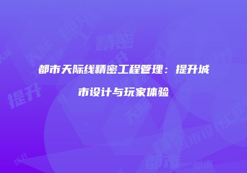 都市天际线精密工程管理：提升城市设计与玩家体验