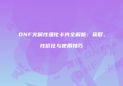 DNF火属性强化卡片全解析：获取、性价比与使用技巧