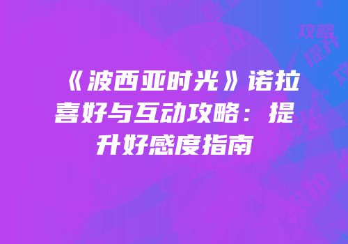 《波西亚时光》诺拉喜好与互动攻略：提升好感度指南