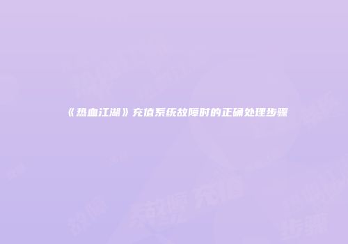 《热血江湖》充值系统故障时的正确处理步骤