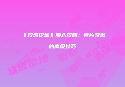 《攻城掠地》游戏攻略：碎片获取的高级技巧