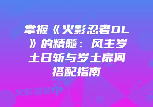掌握《火影忍者OL》的精髓：风主岁土日斩与岁土扉间搭配指南