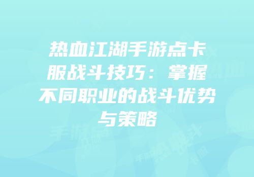 热血江湖手游点卡服战斗技巧：掌握不同职业的战斗优势与策略