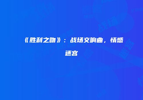 《胜利之吻》：战场交响曲，情感迷宫