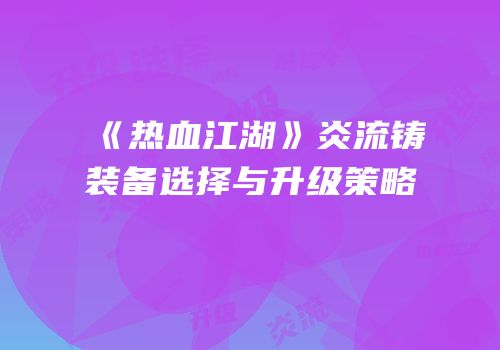 《热血江湖》炎流铸装备选择与升级策略