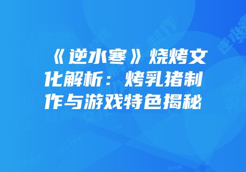 《逆水寒》烧烤文化解析：烤乳猪制作与游戏特色揭秘