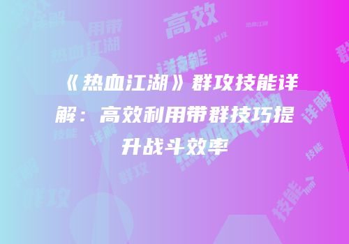 《热血江湖》群攻技能详解：高效利用带群技巧提升战斗效率