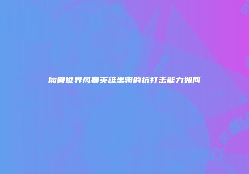 魔兽世界风暴英雄坐骑的抗打击能力如何