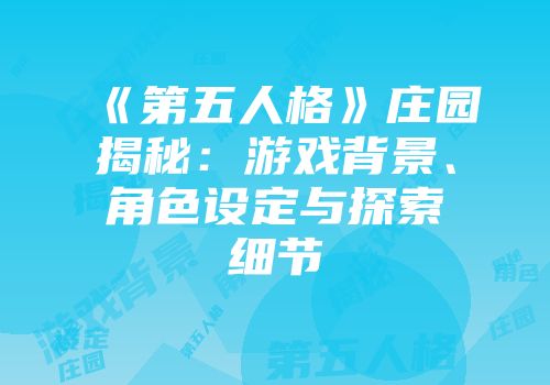 《第五人格》庄园揭秘：游戏背景、角色设定与探索细节