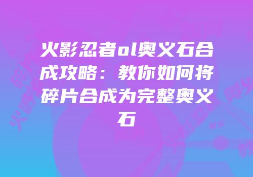 火影忍者ol奥义石合成攻略：教你如何将碎片合成为完整奥义石