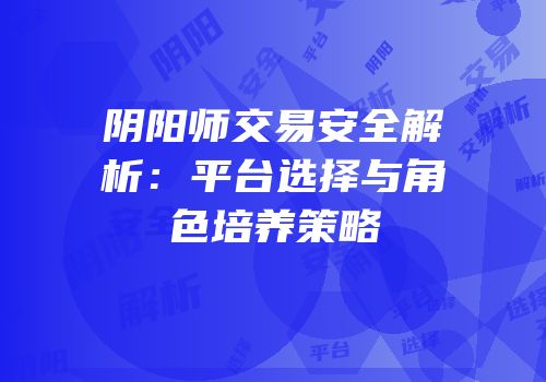 阴阳师交易安全解析：平台选择与角色培养策略