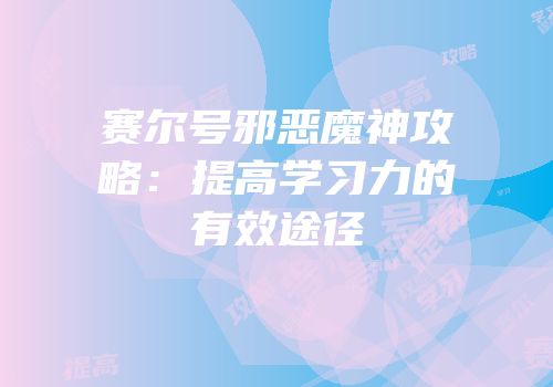 赛尔号邪恶魔神攻略：提高学习力的有效途径