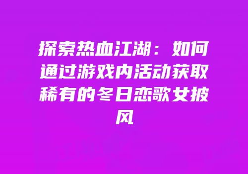 探索热血江湖：如何通过游戏内活动获取稀有的冬日恋歌女披风