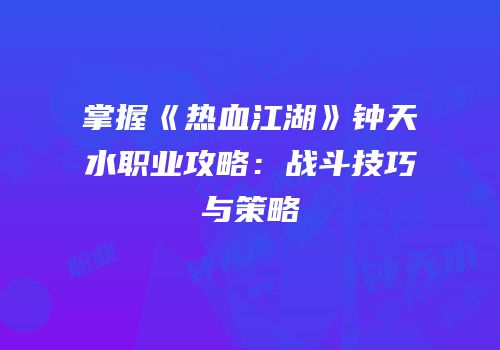 掌握《热血江湖》钟天水职业攻略：战斗技巧与策略