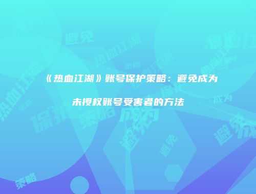 《热血江湖》账号保护策略:避免成为未授权账号受害者的方法
