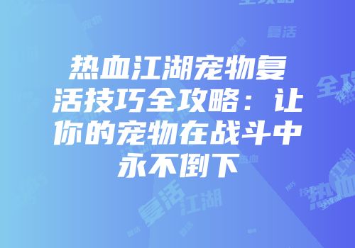 热血江湖宠物复活技巧全攻略：让你的宠物在战斗中永不倒下