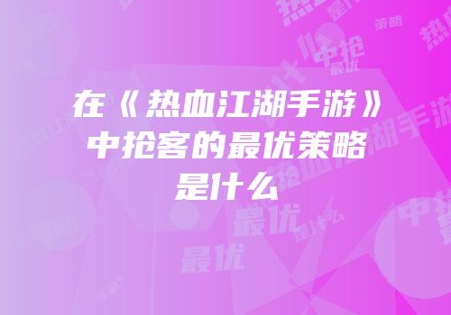 在《热血江湖手游》中抢客的最优策略是什么