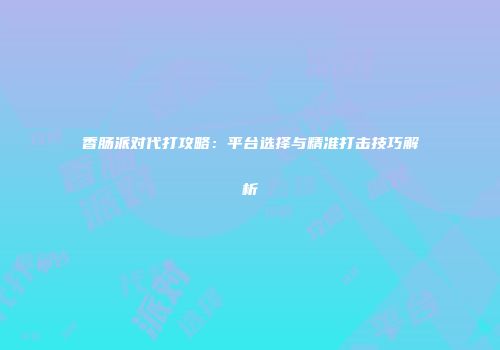 香肠派对代打攻略：平台选择与精准打击技巧解析