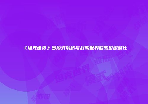 《坦克世界》多模式解析与战舰世界亚服国服对比