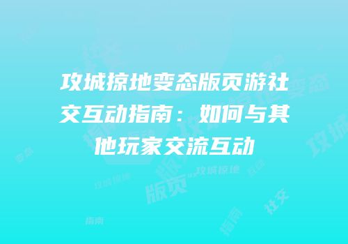 攻城掠地变态版页游社交互动指南:如何与其他玩家交流互动