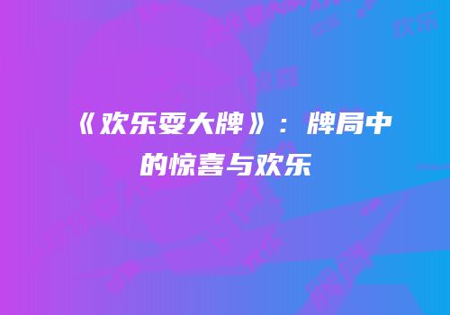 《欢乐耍大牌》：牌局中的惊喜与欢乐
