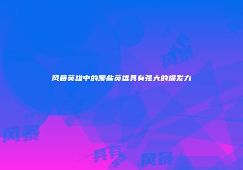 风暴英雄中的哪些英雄具有强大的爆发力