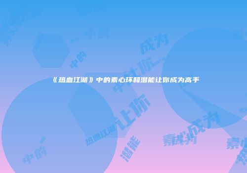 《热血江湖》中的素心环和潜能让你成为高手
