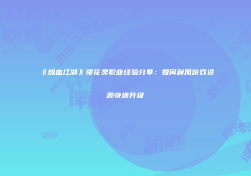 《热血江湖》谭花灵职业经验分享：如何利用游戏资源快速升级