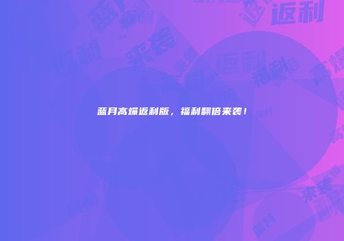 蓝月高爆返利版，福利翻倍来袭！