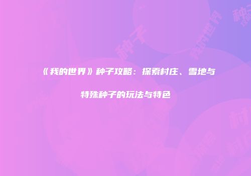《我的世界》种子攻略：探索村庄、雪地与特殊种子的玩法与特色