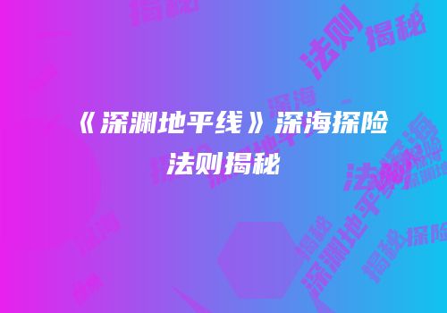 《深渊地平线》深海探险法则揭秘