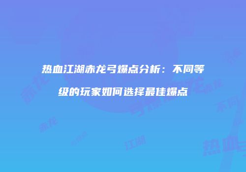 热血江湖赤龙弓爆点分析：不同等级的玩家如何选择最佳爆点