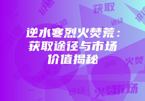 逆水寒烈火焚荒：获取途径与市场价值揭秘