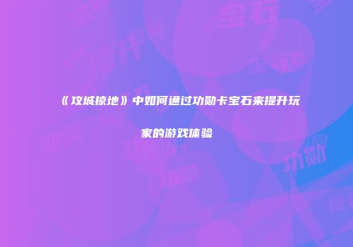 《攻城掠地》中如何通过功勋卡宝石来提升玩家的游戏体验