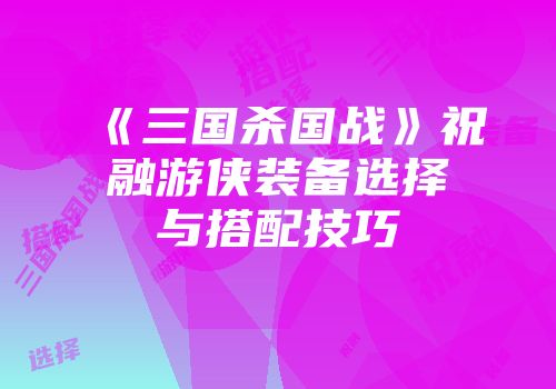 《三国杀国战》祝融游侠装备选择与搭配技巧