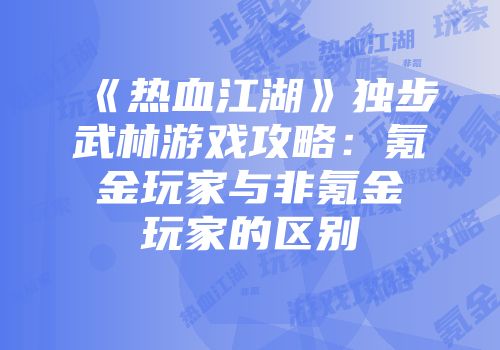 《热血江湖》独步武林游戏攻略:氪金玩家与非氪金玩家的区别
