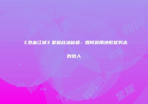 《热血江湖》星耀战法秘籍：如何利用地形优势击败敌人